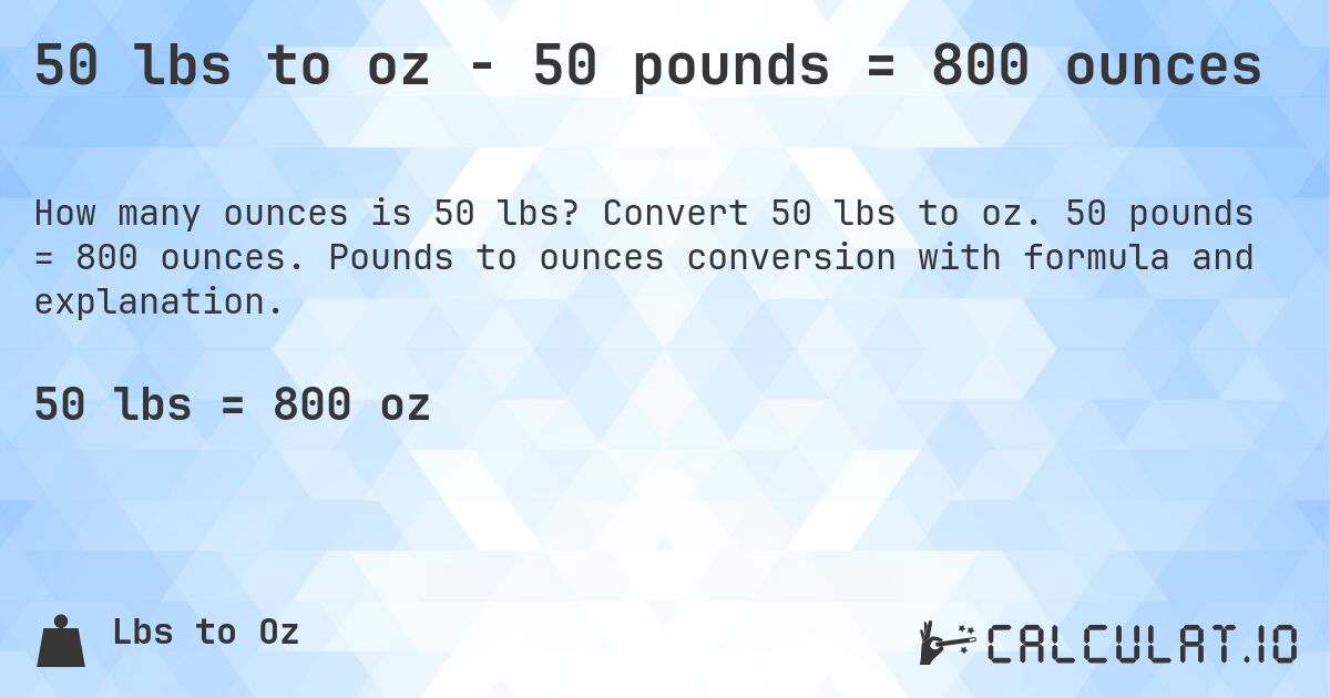 50 lbs to oz - 50 pounds = 800 ounces. Convert 50 lbs to oz. 50 pounds = 800 ounces. Pounds to ounces conversion with formula and explanation.