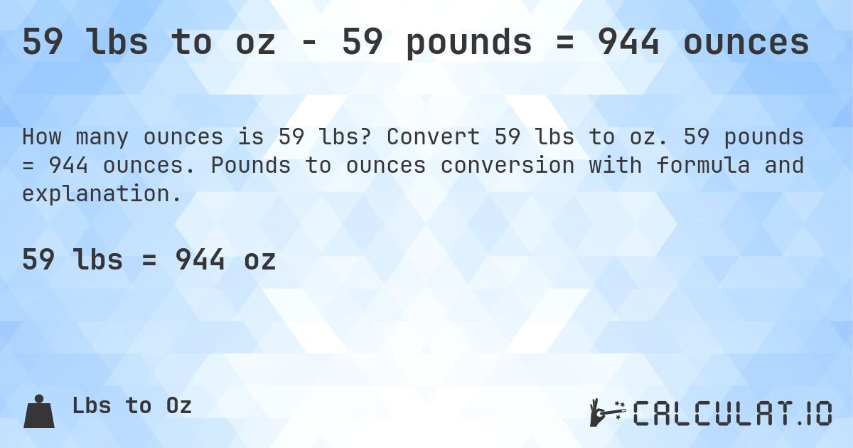 59 lbs to oz - 59 pounds = 944 ounces. Convert 59 lbs to oz. 59 pounds = 944 ounces. Pounds to ounces conversion with formula and explanation.