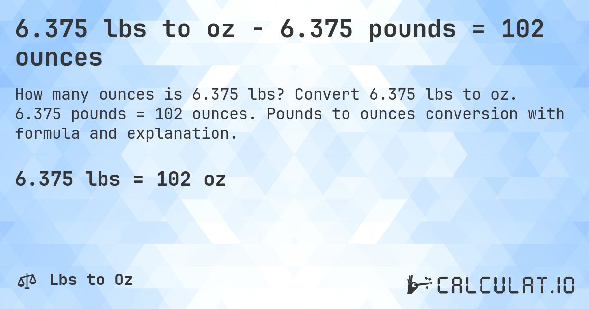 6.375 lbs to oz - 6.375 pounds = 102 ounces. Convert 6.375 lbs to oz. 6.375 pounds = 102 ounces. Pounds to ounces conversion with formula and explanation.