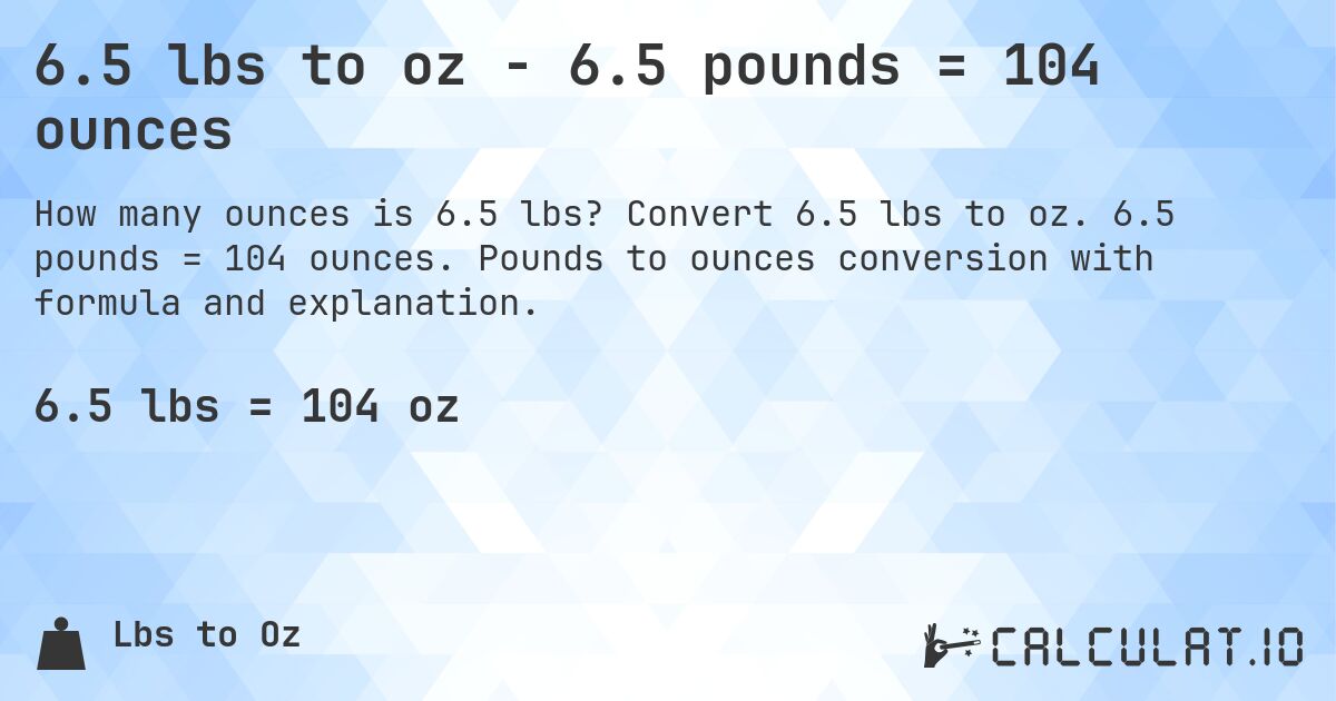 6.5 lbs to oz - 6.5 pounds = 104 ounces. Convert 6.5 lbs to oz. 6.5 pounds = 104 ounces. Pounds to ounces conversion with formula and explanation.