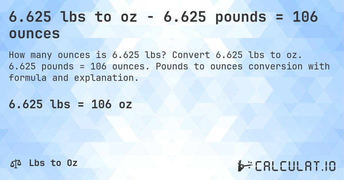 6.625 lbs to oz - 6.625 pounds = 106 ounces. Convert 6.625 lbs to oz. 6.625 pounds = 106 ounces. Pounds to ounces conversion with formula and explanation.