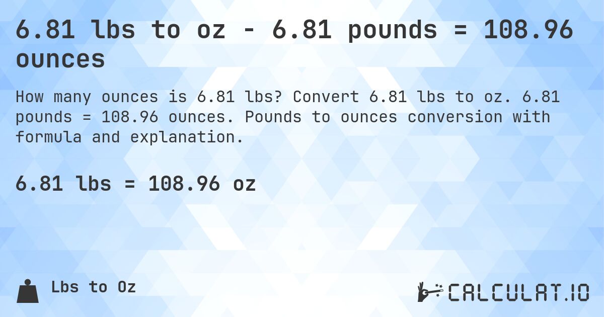 6.81 lbs to oz - 6.81 pounds = 108.96 ounces. Convert 6.81 lbs to oz. 6.81 pounds = 108.96 ounces. Pounds to ounces conversion with formula and explanation.