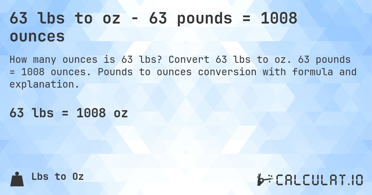 63 lbs to oz - 63 pounds = 1008 ounces. Convert 63 lbs to oz. 63 pounds = 1008 ounces. Pounds to ounces conversion with formula and explanation.