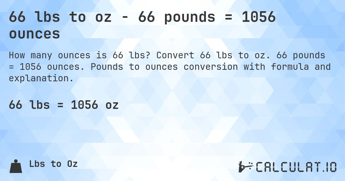 66 lbs to oz - 66 pounds = 1056 ounces. Convert 66 lbs to oz. 66 pounds = 1056 ounces. Pounds to ounces conversion with formula and explanation.