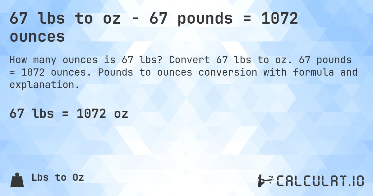 67 lbs to oz - 67 pounds = 1072 ounces. Convert 67 lbs to oz. 67 pounds = 1072 ounces. Pounds to ounces conversion with formula and explanation.