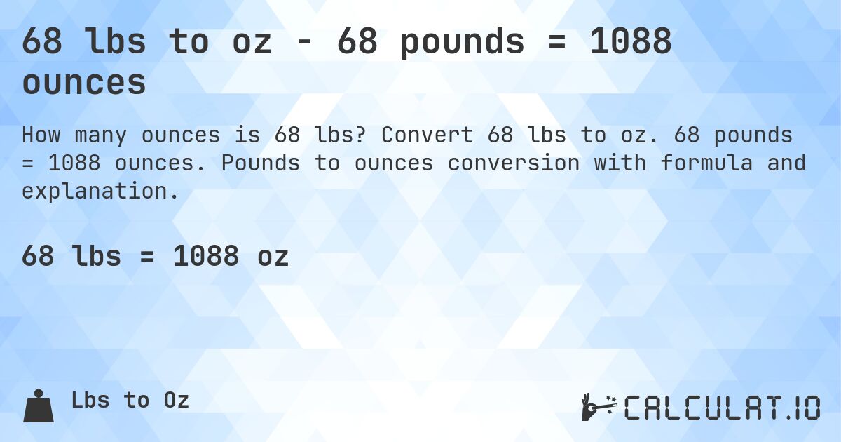 68 lbs to oz - 68 pounds = 1088 ounces. Convert 68 lbs to oz. 68 pounds = 1088 ounces. Pounds to ounces conversion with formula and explanation.