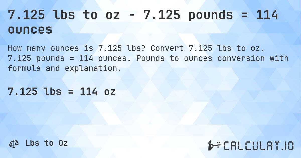 7.125 lbs to oz - 7.125 pounds = 114 ounces. Convert 7.125 lbs to oz. 7.125 pounds = 114 ounces. Pounds to ounces conversion with formula and explanation.
