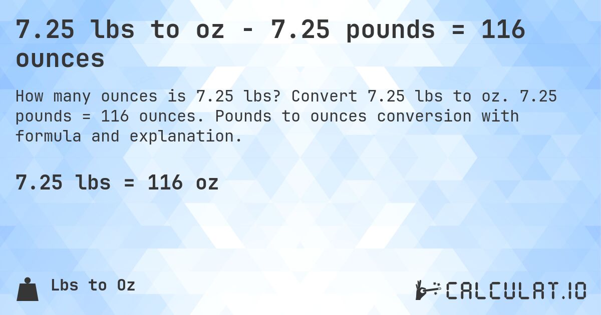 7.25 lbs to oz - 7.25 pounds = 116 ounces. Convert 7.25 lbs to oz. 7.25 pounds = 116 ounces. Pounds to ounces conversion with formula and explanation.
