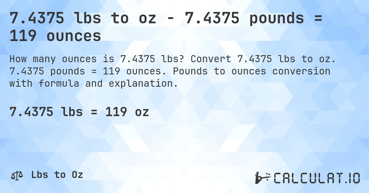 7.4375 lbs to oz - 7.4375 pounds = 119 ounces. Convert 7.4375 lbs to oz. 7.4375 pounds = 119 ounces. Pounds to ounces conversion with formula and explanation.
