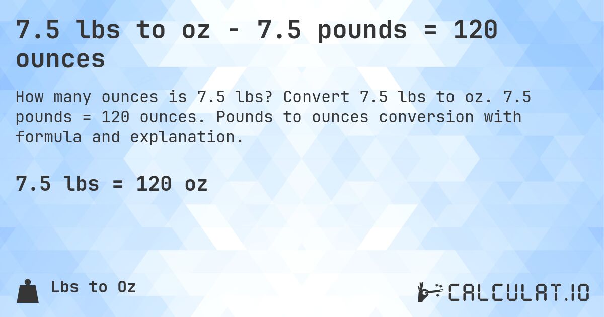 7.5 lbs to oz - 7.5 pounds = 120 ounces. Convert 7.5 lbs to oz. 7.5 pounds = 120 ounces. Pounds to ounces conversion with formula and explanation.