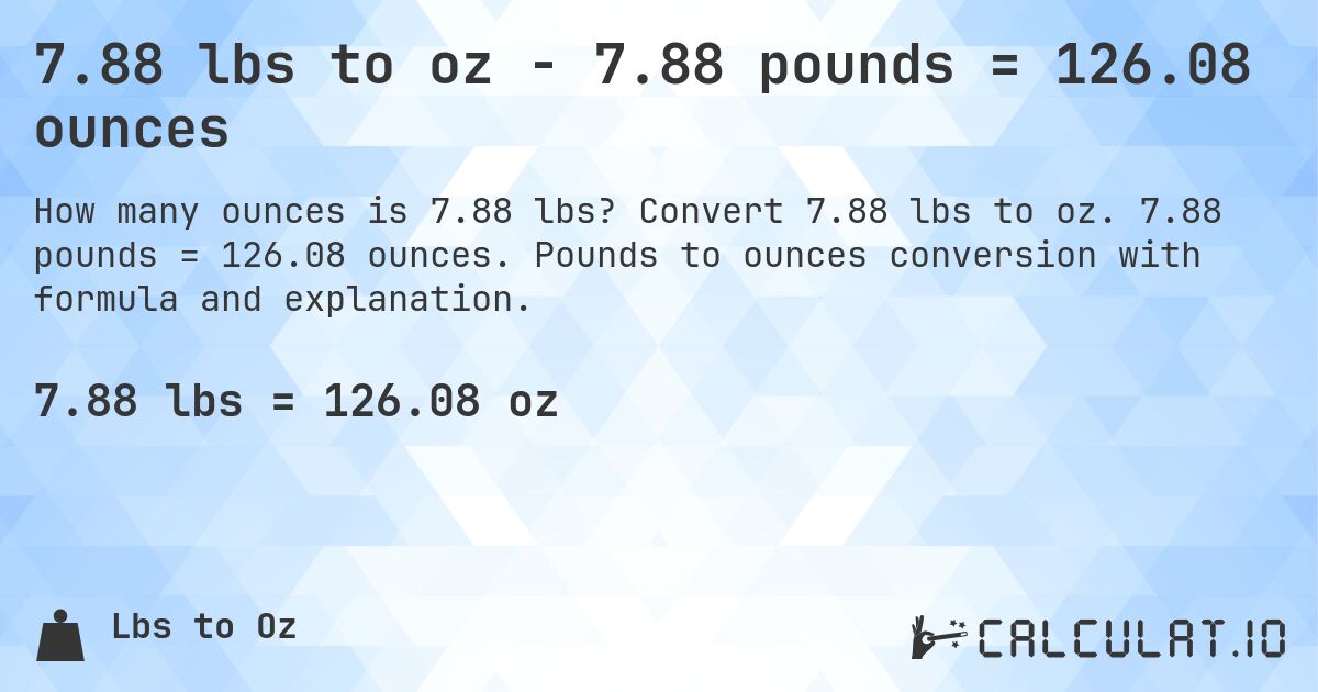 7.88 lbs to oz - 7.88 pounds = 126.08 ounces. Convert 7.88 lbs to oz. 7.88 pounds = 126.08 ounces. Pounds to ounces conversion with formula and explanation.