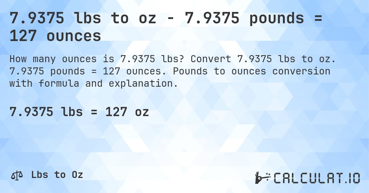7.9375 lbs to oz - 7.9375 pounds = 127 ounces. Convert 7.9375 lbs to oz. 7.9375 pounds = 127 ounces. Pounds to ounces conversion with formula and explanation.