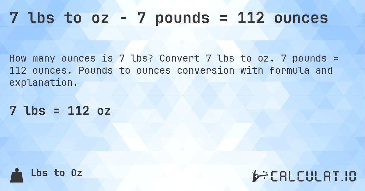 7 lbs to oz - 7 pounds = 112 ounces. Convert 7 lbs to oz. 7 pounds = 112 ounces. Pounds to ounces conversion with formula and explanation.