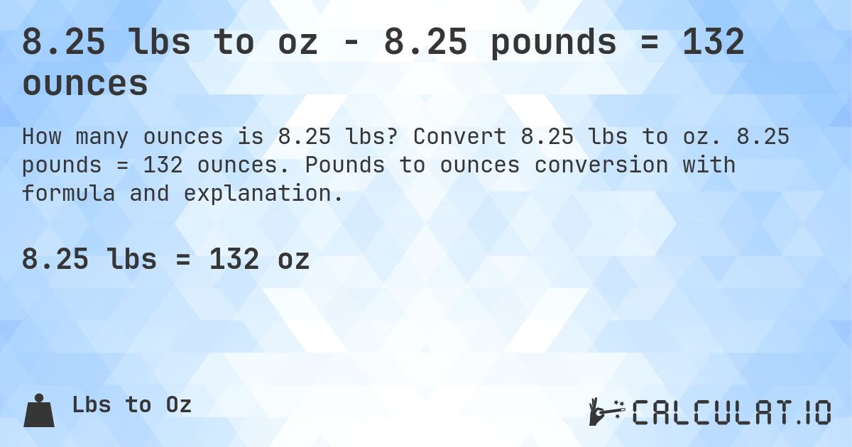 8.25 lbs to oz - 8.25 pounds = 132 ounces. Convert 8.25 lbs to oz. 8.25 pounds = 132 ounces. Pounds to ounces conversion with formula and explanation.