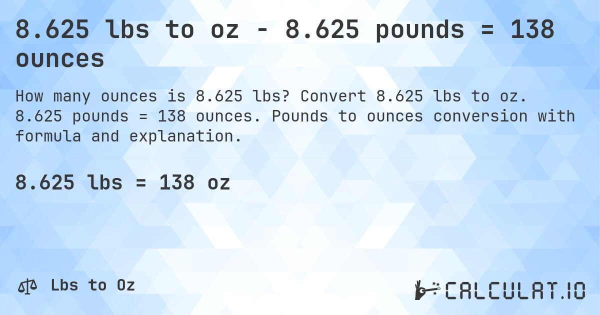 8.625 lbs to oz - 8.625 pounds = 138 ounces. Convert 8.625 lbs to oz. 8.625 pounds = 138 ounces. Pounds to ounces conversion with formula and explanation.