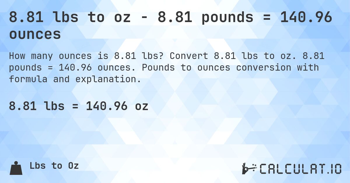 8.81 lbs to oz - 8.81 pounds = 140.96 ounces. Convert 8.81 lbs to oz. 8.81 pounds = 140.96 ounces. Pounds to ounces conversion with formula and explanation.