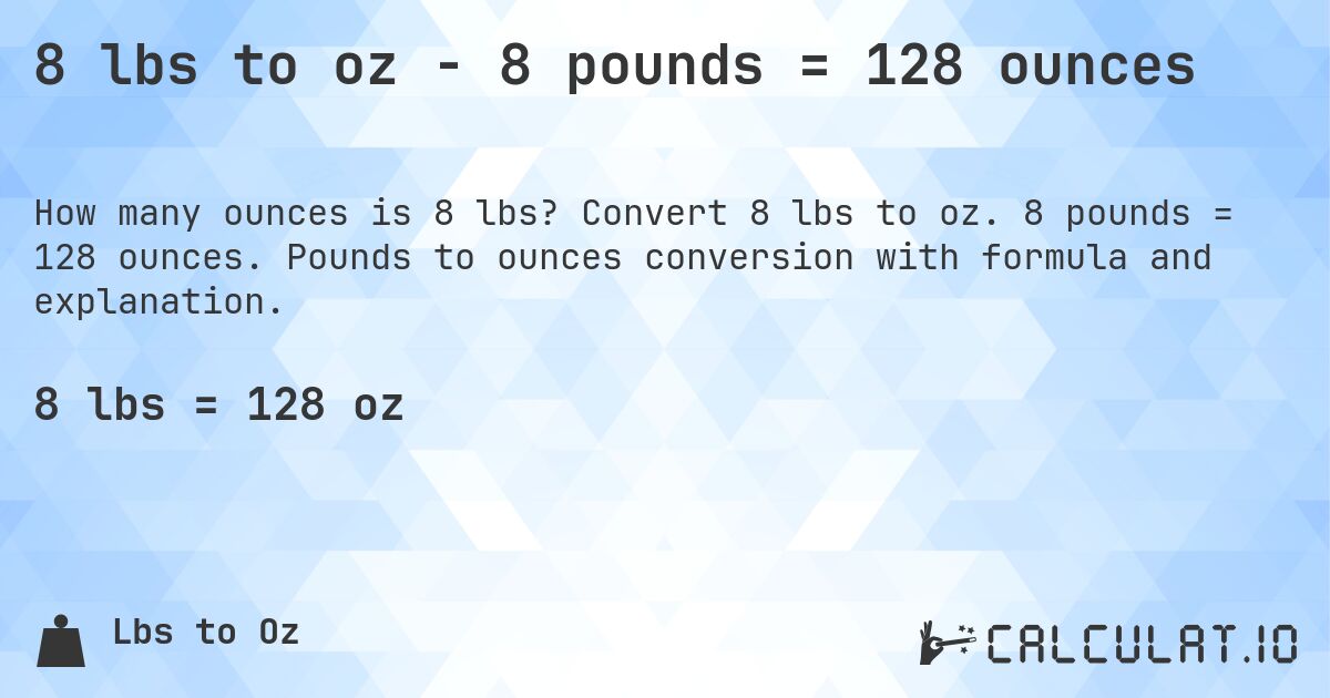 8 lbs to oz - 8 pounds = 128 ounces. Convert 8 lbs to oz. 8 pounds = 128 ounces. Pounds to ounces conversion with formula and explanation.