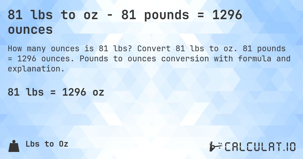 81 lbs to oz - 81 pounds = 1296 ounces. Convert 81 lbs to oz. 81 pounds = 1296 ounces. Pounds to ounces conversion with formula and explanation.