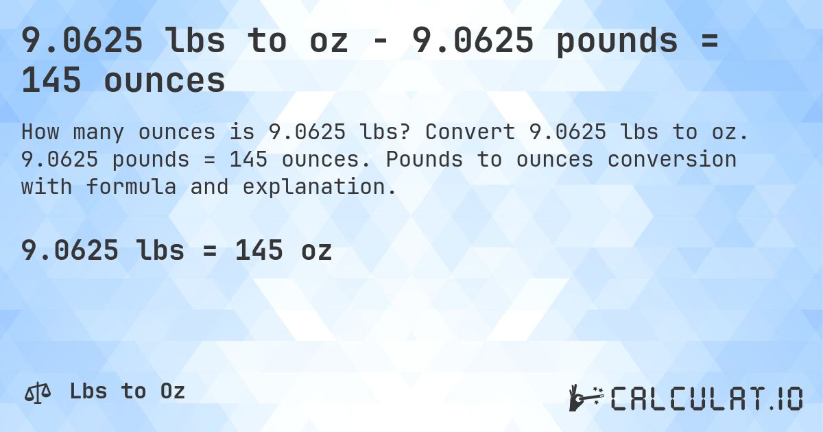 9.0625 lbs to oz - 9.0625 pounds = 145 ounces. Convert 9.0625 lbs to oz. 9.0625 pounds = 145 ounces. Pounds to ounces conversion with formula and explanation.