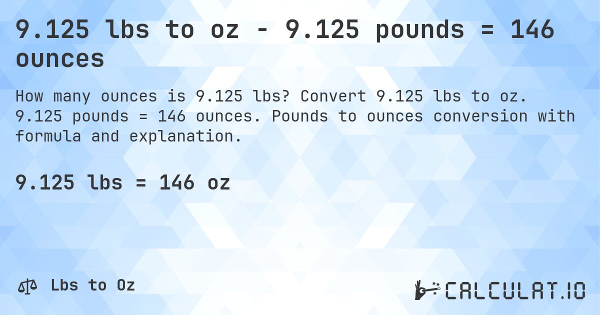 9.125 lbs to oz - 9.125 pounds = 146 ounces. Convert 9.125 lbs to oz. 9.125 pounds = 146 ounces. Pounds to ounces conversion with formula and explanation.