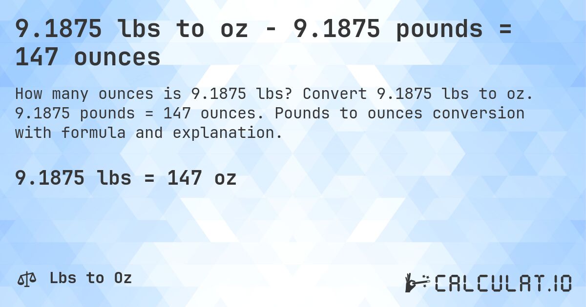9.1875 lbs to oz - 9.1875 pounds = 147 ounces. Convert 9.1875 lbs to oz. 9.1875 pounds = 147 ounces. Pounds to ounces conversion with formula and explanation.
