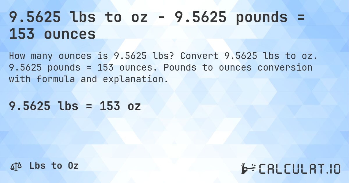 9.5625 lbs to oz - 9.5625 pounds = 153 ounces. Convert 9.5625 lbs to oz. 9.5625 pounds = 153 ounces. Pounds to ounces conversion with formula and explanation.