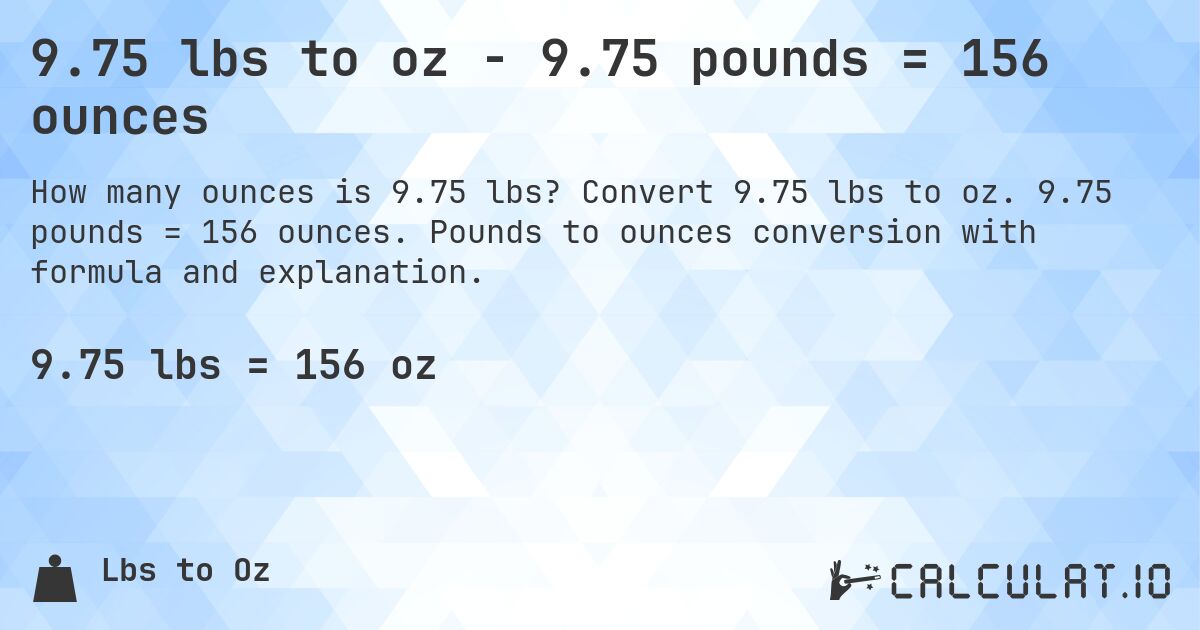 9.75 lbs to oz - 9.75 pounds = 156 ounces. Convert 9.75 lbs to oz. 9.75 pounds = 156 ounces. Pounds to ounces conversion with formula and explanation.