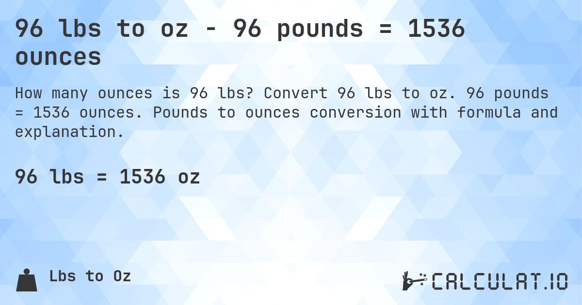 96 lbs to oz - 96 pounds = 1536 ounces. Convert 96 lbs to oz. 96 pounds = 1536 ounces. Pounds to ounces conversion with formula and explanation.
