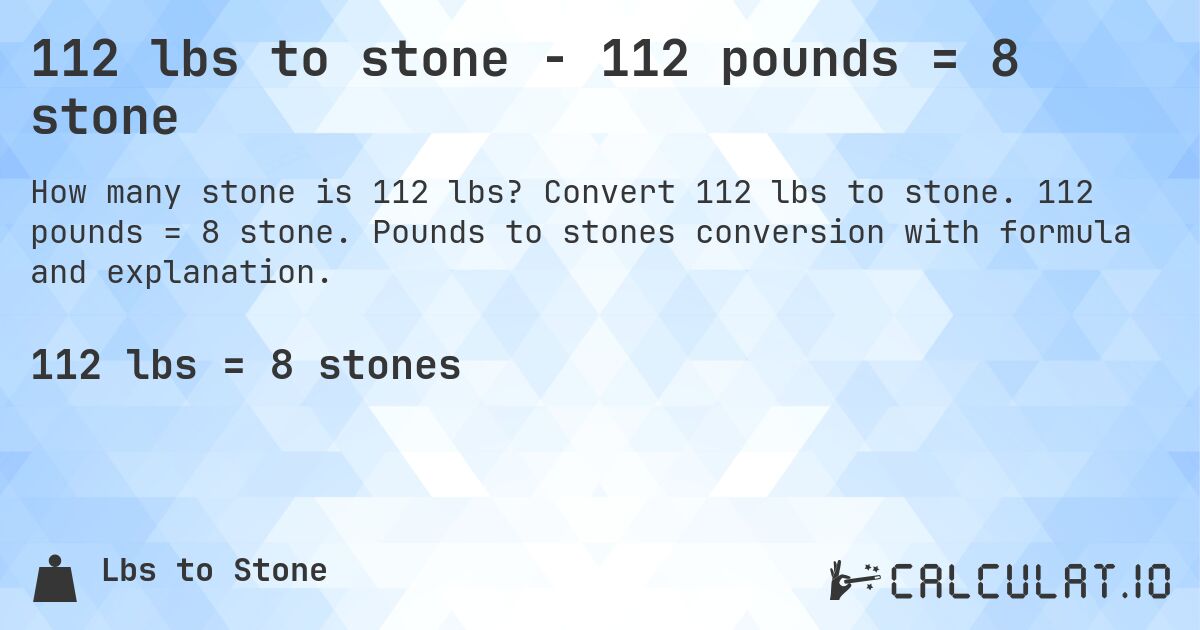 112 lbs to stone - 112 pounds = 8 stone. Convert 112 lbs to stone. 112 pounds = 8 stone. Pounds to stones conversion with formula and explanation.