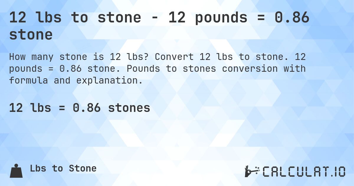 12 lbs to stone - 12 pounds = 0.86 stone. Convert 12 lbs to stone. 12 pounds = 0.86 stone. Pounds to stones conversion with formula and explanation.