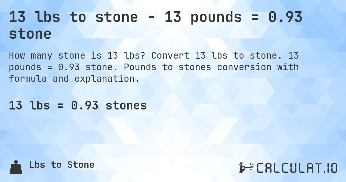 13 lbs to stone - 13 pounds = 0.93 stone. Convert 13 lbs to stone. 13 pounds = 0.93 stone. Pounds to stones conversion with formula and explanation.
