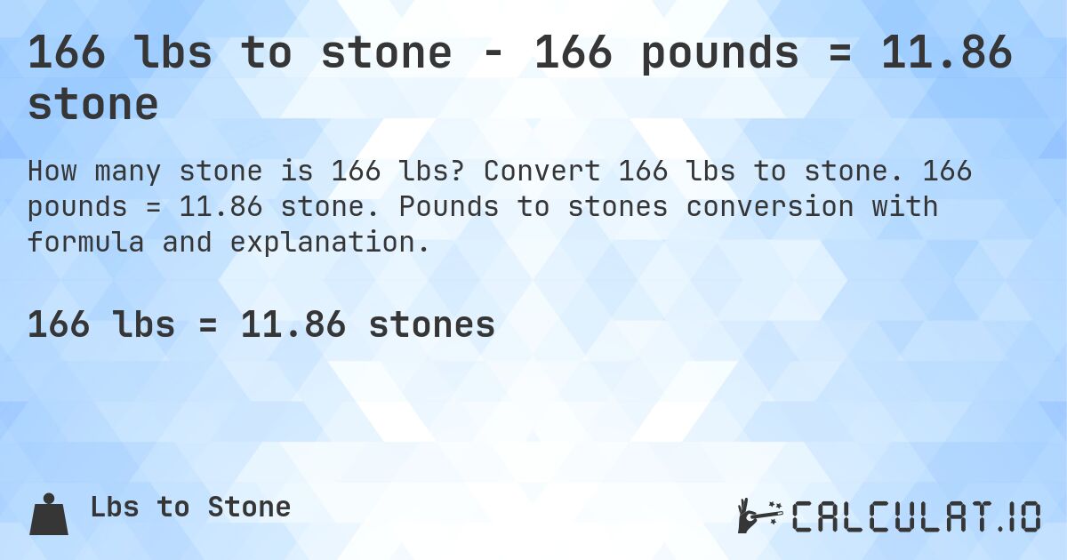 166 lbs to stone - 166 pounds = 11.86 stone. Convert 166 lbs to stone. 166 pounds = 11.86 stone. Pounds to stones conversion with formula and explanation.