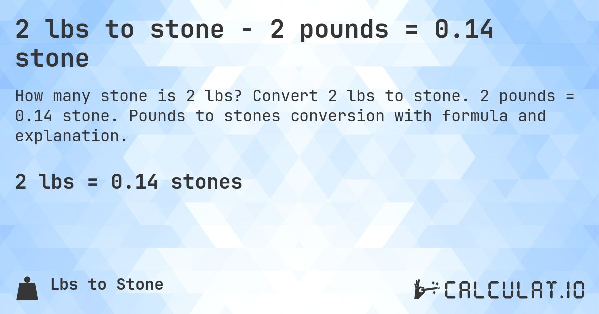 2 lbs to stone - 2 pounds = 0.14 stone. Convert 2 lbs to stone. 2 pounds = 0.14 stone. Pounds to stones conversion with formula and explanation.