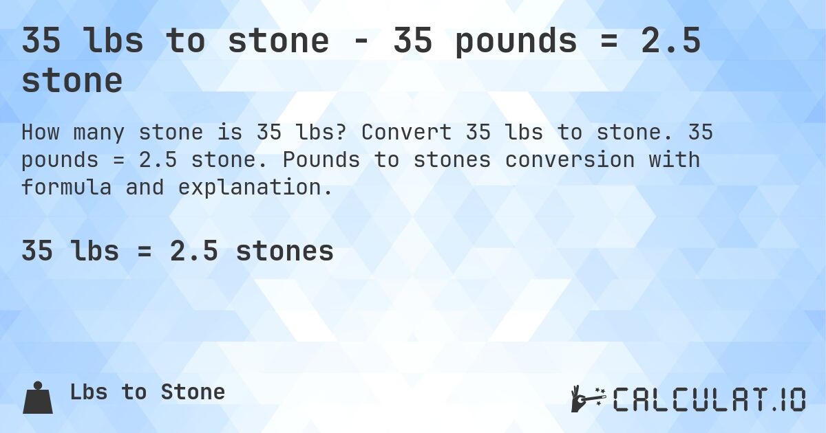 35 lbs to stone - 35 pounds = 2.5 stone. Convert 35 lbs to stone. 35 pounds = 2.5 stone. Pounds to stones conversion with formula and explanation.