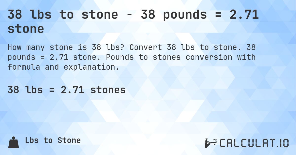 38 lbs to stone - 38 pounds = 2.71 stone. Convert 38 lbs to stone. 38 pounds = 2.71 stone. Pounds to stones conversion with formula and explanation.