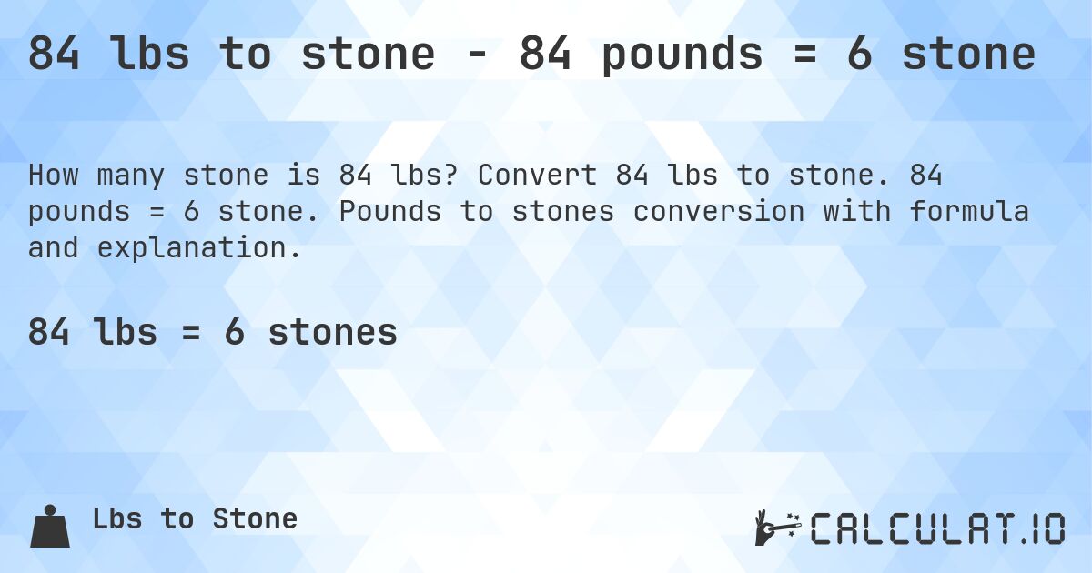 84 lbs to stone - 84 pounds = 6 stone. Convert 84 lbs to stone. 84 pounds = 6 stone. Pounds to stones conversion with formula and explanation.
