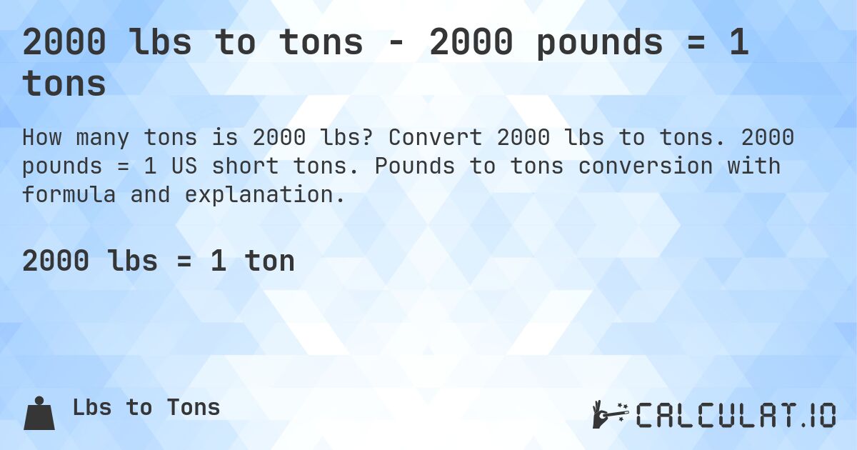 2000 lbs to tons - 2000 pounds = 1 tons. Convert 2000 lbs to tons. 2000 pounds = 1 US short tons. Pounds to tons conversion with formula and explanation.