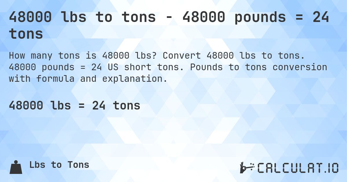 48000 lbs to tons - 48000 pounds = 24 tons. Convert 48000 lbs to tons. 48000 pounds = 24 US short tons. Pounds to tons conversion with formula and explanation.