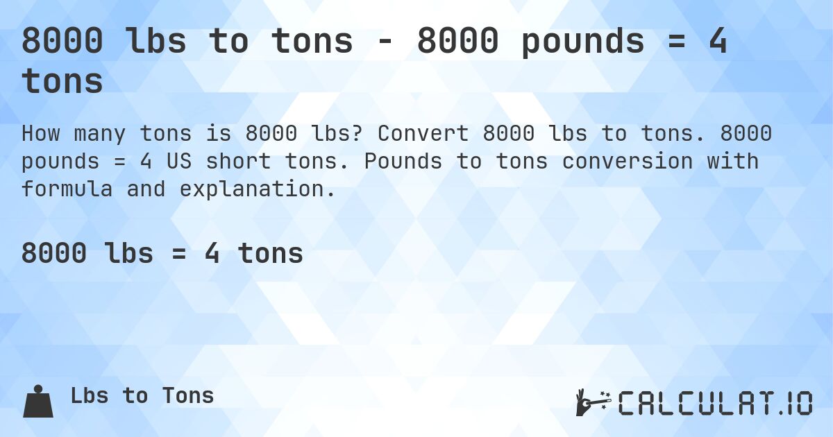 8000 lbs to tons - 8000 pounds = 4 tons. Convert 8000 lbs to tons. 8000 pounds = 4 US short tons. Pounds to tons conversion with formula and explanation.