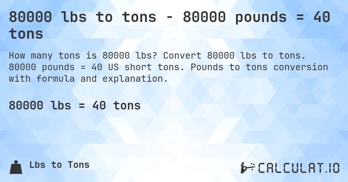 80000 lbs to tons - 80000 pounds = 40 tons. Convert 80000 lbs to tons. 80000 pounds = 40 US short tons. Pounds to tons conversion with formula and explanation.