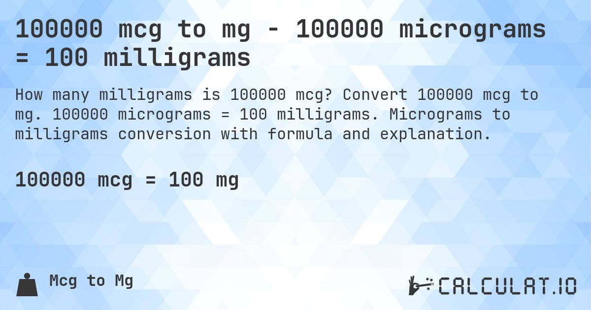 100000 mcg to mg - 100000 micrograms = 100 milligrams. Convert 100000 mcg to mg. 100000 micrograms = 100 milligrams. Micrograms to milligrams conversion with formula and explanation.