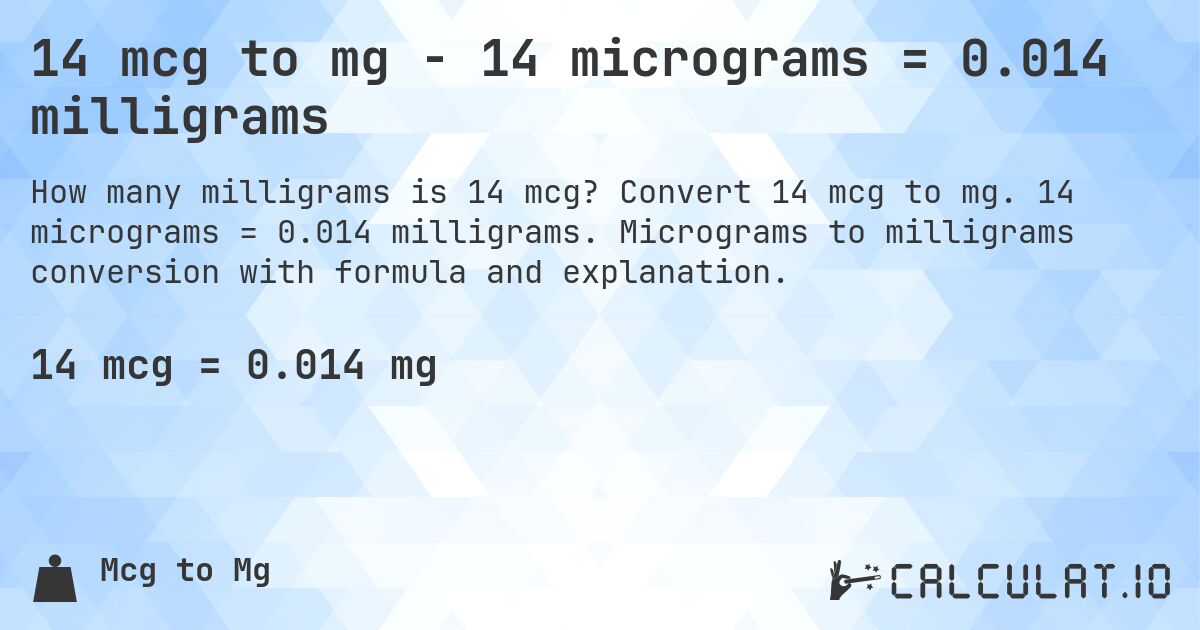 14 mcg to mg - 14 micrograms = 0.014 milligrams. Convert 14 mcg to mg. 14 micrograms = 0.014 milligrams. Micrograms to milligrams conversion with formula and explanation.