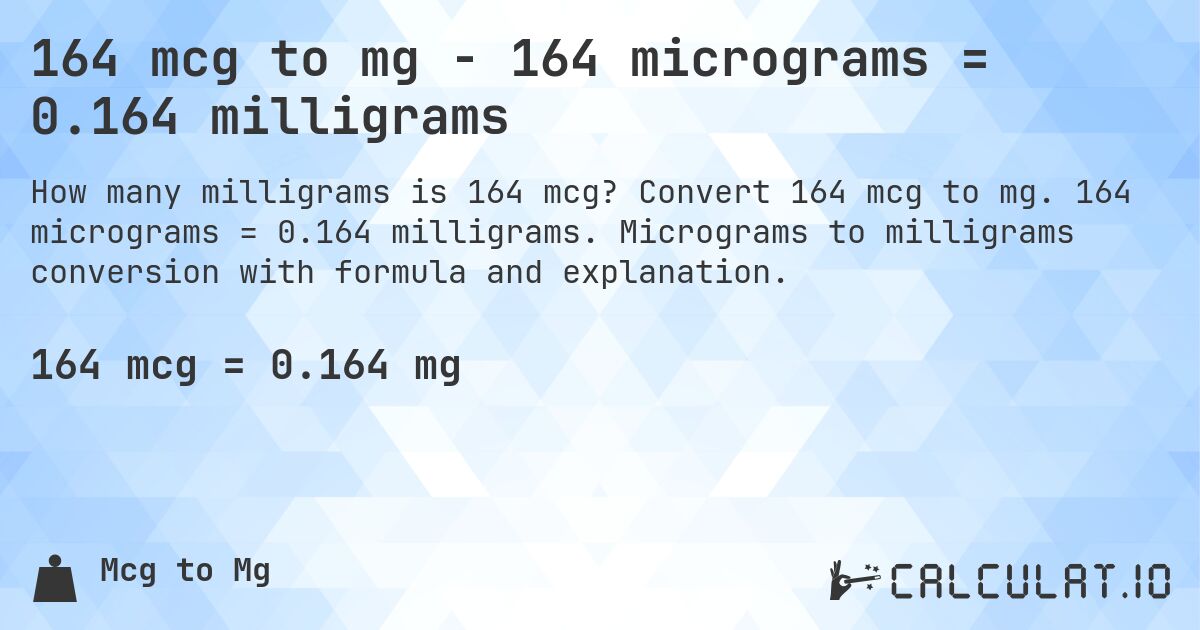 164 mcg to mg - 164 micrograms = 0.164 milligrams. Convert 164 mcg to mg. 164 micrograms = 0.164 milligrams. Micrograms to milligrams conversion with formula and explanation.
