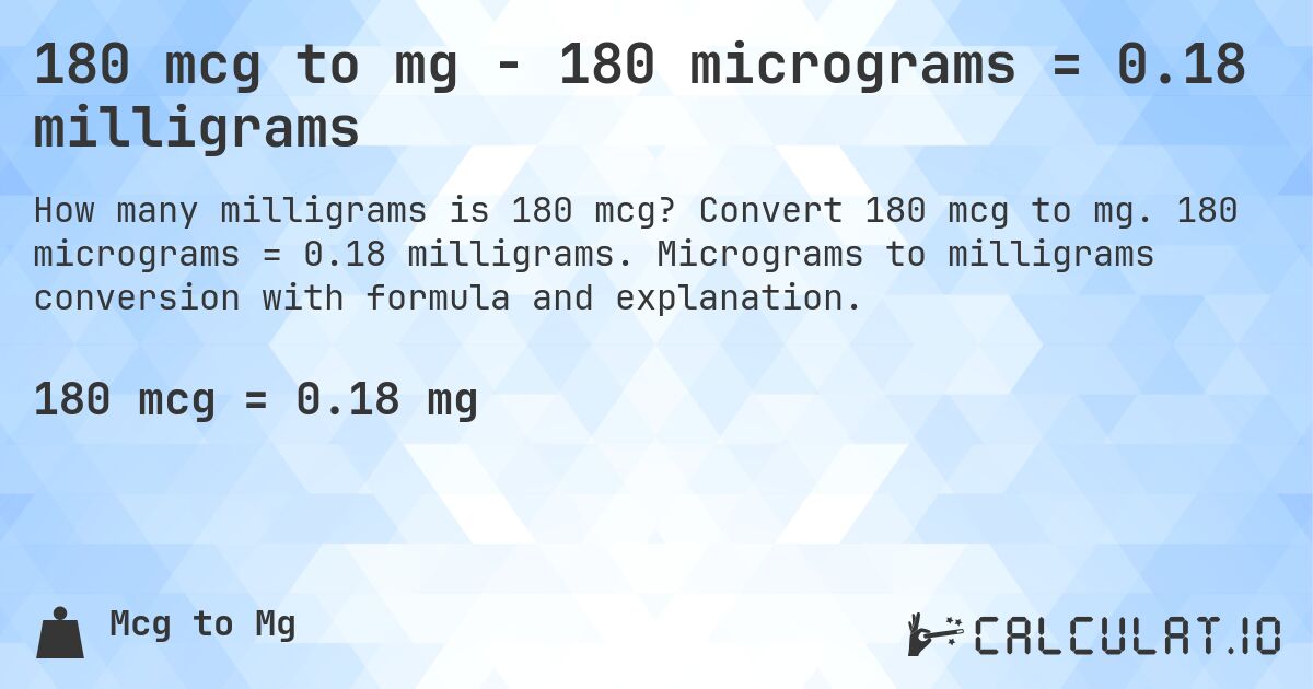180 mcg to mg - 180 micrograms = 0.18 milligrams. Convert 180 mcg to mg. 180 micrograms = 0.18 milligrams. Micrograms to milligrams conversion with formula and explanation.