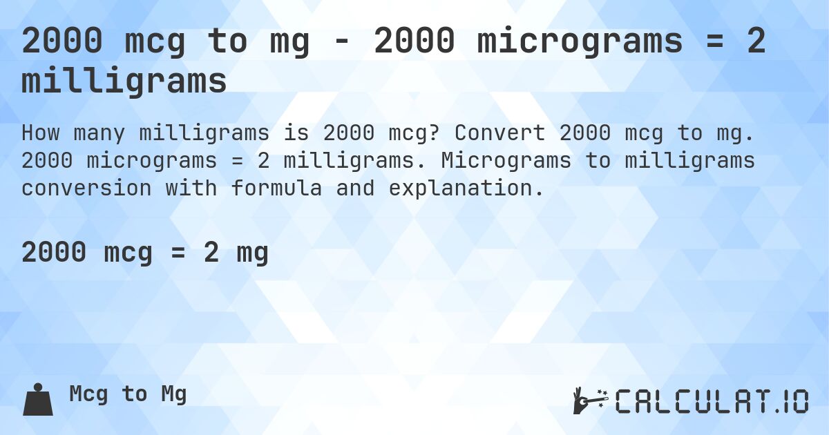 2000 mcg to mg - 2000 micrograms = 2 milligrams. Convert 2000 mcg to mg. 2000 micrograms = 2 milligrams. Micrograms to milligrams conversion with formula and explanation.