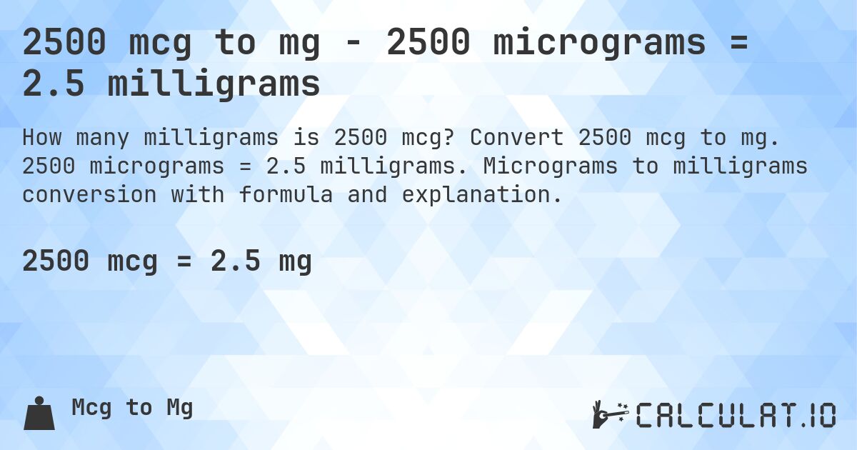 2500 mcg to mg - 2500 micrograms = 2.5 milligrams. Convert 2500 mcg to mg. 2500 micrograms = 2.5 milligrams. Micrograms to milligrams conversion with formula and explanation.