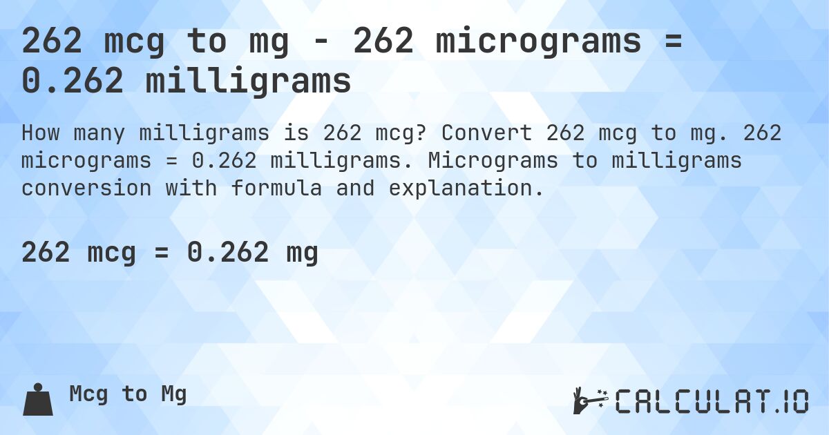 262 mcg to mg - 262 micrograms = 0.262 milligrams. Convert 262 mcg to mg. 262 micrograms = 0.262 milligrams. Micrograms to milligrams conversion with formula and explanation.