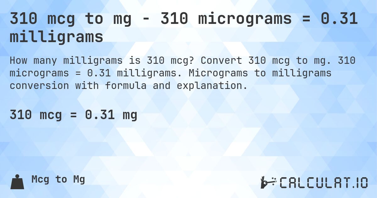 310 mcg to mg - 310 micrograms = 0.31 milligrams. Convert 310 mcg to mg. 310 micrograms = 0.31 milligrams. Micrograms to milligrams conversion with formula and explanation.