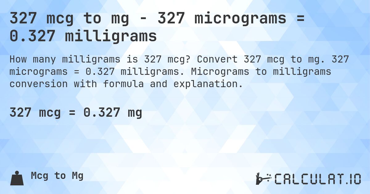 327 mcg to mg - 327 micrograms = 0.327 milligrams. Convert 327 mcg to mg. 327 micrograms = 0.327 milligrams. Micrograms to milligrams conversion with formula and explanation.