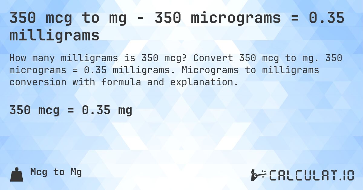 350 mcg to mg - 350 micrograms = 0.35 milligrams. Convert 350 mcg to mg. 350 micrograms = 0.35 milligrams. Micrograms to milligrams conversion with formula and explanation.